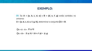 09. Se A = {a, b, c, d, e} e B = {d, e, f, g} estão contidos no
universo
U = {a, b, c, d, e, f, g, h}, determinar o conjunto ∁A  B.
∁A = U – A = {f, g, h}
∁A  B = {f, g, h}  {d, e, f, g} = {f, g}
EXEMPLO:
 