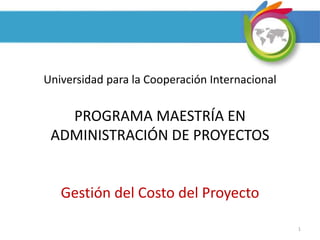 Universidad para la Cooperación Internacional
PROGRAMA MAESTRÍA EN
ADMINISTRACIÓN DE PROYECTOS
Gestión del Costo del Proyecto
1
 