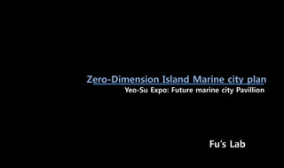 Zero-Dimension Island Marine city plan
Fu’s Lab
Yeo-Su Expo: Future marine city Pavillion
 
