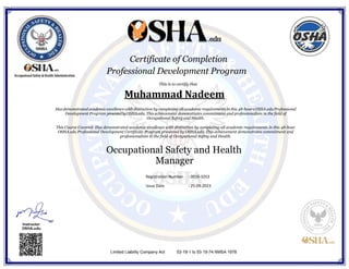 Muhammad Nadeem
Has demonstrated academic excellence with distinction by completing all academic requirements in this 48-hoursOSHA.edu Professional
Development Program presentedbyOSHA.edu.This achievement demonstrates commitment and professionalism in the field of
Occupational Safety and Health.
This Course Covered: Has demonstrated academic excellence with distinction by completing all academic requirements in this 48-hour
OSHA.edu Professional Development Certificate Program presented by OSHA.edu. This achievement demonstrates commitment and
professionalism in the field of Occupational Safety and Health.
Occupational Safety and Health
Manager
Registration Number : 0010-3253
Issue Date : 25-09-2023
 