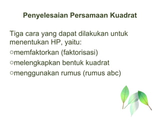 Penyelesaian Persamaan Kuadrat

Tiga cara yang dapat dilakukan untuk
menentukan HP, yaitu:
omemfaktorkan (faktorisasi)
omelengkapkan bentuk kuadrat
omenggunakan rumus (rumus abc)
 