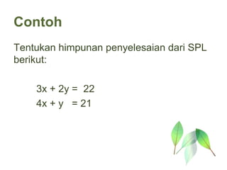 Contoh
Tentukan himpunan penyelesaian dari SPL
berikut:

    3x + 2y = 22
    4x + y = 21
 
