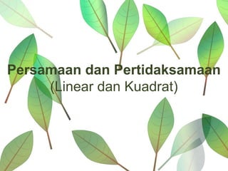 Persamaan dan Pertidaksamaan
     (Linear dan Kuadrat)
 