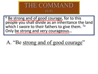 A. “Be strong and of good courage”
6 Be strong and of good courage, for to this
people you shall divide as an inheritance the land
which I swore to their fathers to give them. 7a
Only be strong and very courageous…
 
