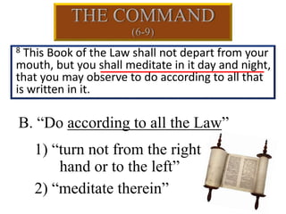 B. “Do according to all the Law”
1) “turn not from the right
hand or to the left”
2) “meditate therein”
8 This Book of the Law shall not depart from your
mouth, but you shall meditate in it day and night,
that you may observe to do according to all that
is written in it.
 