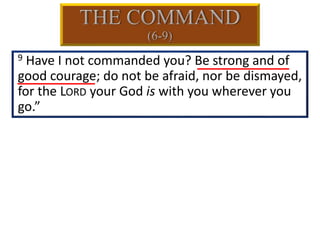 9 Have I not commanded you? Be strong and of
good courage; do not be afraid, nor be dismayed,
for the LORD your God is with you wherever you
go.”
 
