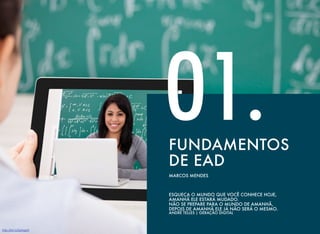 FUNDAMENTOS
DE EAD
O1.
MARCOS MENDES
ESQUEÇA O MUNDO QUE VOCÊ CONHECE HOJE,  
AMANHÃ ELE ESTARÁ MUDADO.
NÃO SE PREPARE PARA O MUNDO DE AMANHÃ,  
DEPOIS DE AMANHÃ ELE JÁ NÃO SERÁ O MESMO. 
ANDRÉ TELLES | GERAÇÃO DIGITAL
http://bit.ly/2pAajzX
 
