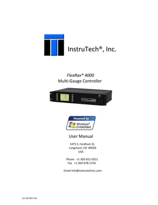 p/n 001020-104
InstruTech®, Inc.
FlexRax® 4000
Multi-Gauge Controller
User Manual
1475 S. Fordham St.
Longmont, CO 80503
USA
Phone +1-303-651-0551
Fax +1-303-678-1754
Email info@instrutechinc.com
 