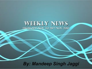 Weekly newsWeekly news
from 22from 22ndnd
Nov. to 28Nov. to 28thth
Nov. 2010Nov. 2010
By: Mandeep Singh Jaggi
 