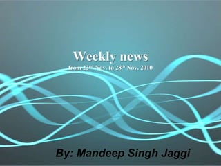 Weekly news
from 22nd Nov. to 28th Nov. 2010
By: Mandeep Singh Jaggi
 