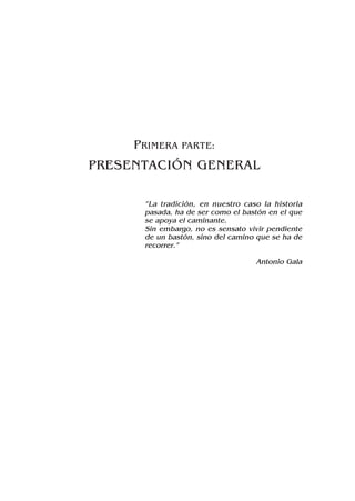 PRIMERA PARTE:
PRESENTACIÓN GENERAL
“La tradición, en nuestro caso la historia
pasada, ha de ser como el bastón en el que
se apoya el caminante.
Sin embargo, no es sensato vivir pendiente
de un bastón, sino del camino que se ha de
recorrer.”
Antonio Gala
 