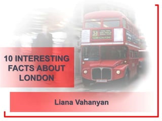 10 INTERESTING
FACTS ABOUT
LONDON
Liana Vahanyan
 