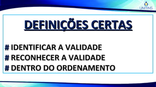 DEFINIÇÕES CERTASDEFINIÇÕES CERTAS
## IDENTIFICAR A VALIDADEIDENTIFICAR A VALIDADE
## RECONHECER A VALIDADERECONHECER A VALIDADE
## DENTRO DO ORDENAMENTODENTRO DO ORDENAMENTO
 