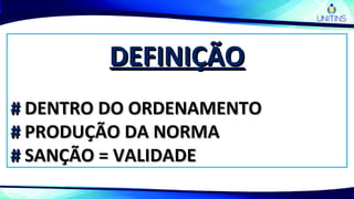 DEFINIÇÃODEFINIÇÃO
## DENTRO DO ORDENAMENTODENTRO DO ORDENAMENTO
## PRODUÇÃO DA NORMAPRODUÇÃO DA NORMA
## SANÇÃO = VALIDADESANÇÃO = VALIDADE
 