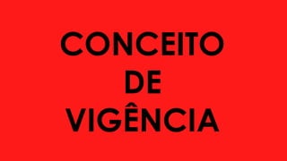 CONCEITO
DE
VIGÊNCIA
 