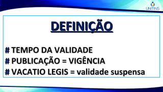 DEFINIÇÃODEFINIÇÃO
## TEMPO DA VALIDADETEMPO DA VALIDADE
## PUBLICAÇÃO = VIGÊNCIAPUBLICAÇÃO = VIGÊNCIA
## VACATIO LEGIS = validade suspensaVACATIO LEGIS = validade suspensa
 