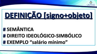 DEFINIÇÃO [signo+objeto]DEFINIÇÃO [signo+objeto]
## SEMÂNTICASEMÂNTICA
## DIREITO IDEOLÓGICO-SIMBÓLICODIREITO IDEOLÓGICO-SIMBÓLICO
## EXEMPLO “salário mínimo”EXEMPLO “salário mínimo”
 