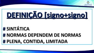 DEFINIÇÃO [signo+signo]DEFINIÇÃO [signo+signo]
## SINTÁTICASINTÁTICA
## NORMAS DEPENDEM DE NORMASNORMAS DEPENDEM DE NORMAS
## PLENA, CONTIDA, LIMITADAPLENA, CONTIDA, LIMITADA
 