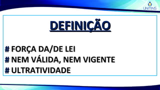 DEFINIÇÃODEFINIÇÃO
## FORÇA DA/DE LEIFORÇA DA/DE LEI
## NEM VÁLIDA, NEM VIGENTENEM VÁLIDA, NEM VIGENTE
## ULTRATIVIDADEULTRATIVIDADE
 