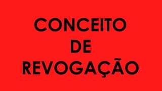CONCEITO
DE
REVOGAÇÃO
 