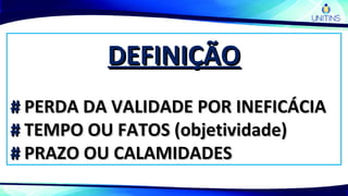 DEFINIÇÃODEFINIÇÃO
## PERDA DA VALIDADE POR INEFICÁCIAPERDA DA VALIDADE POR INEFICÁCIA
## TEMPO OU FATOS (objetividade)TEMPO OU FATOS (objetividade)
## PRAZO OU CALAMIDADESPRAZO OU CALAMIDADES
 