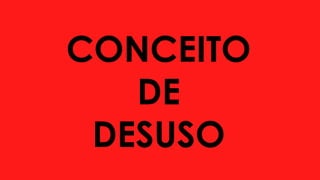 CONCEITO
DE
DESUSO
 