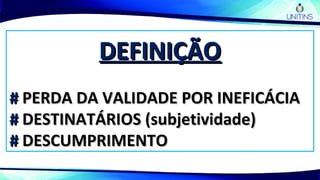 DEFINIÇÃODEFINIÇÃO
## PERDA DA VALIDADE POR INEFICÁCIAPERDA DA VALIDADE POR INEFICÁCIA
## DESTINATÁRIOS (subjetividade)DESTINATÁRIOS (subjetividade)
## DESCUMPRIMENTODESCUMPRIMENTO
 