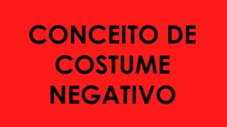 CONCEITO DE
COSTUME
NEGATIVO
 