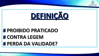 DEFINIÇÃODEFINIÇÃO
## PROIBIDO PRATICADOPROIBIDO PRATICADO
## CONTRA LEGEMCONTRA LEGEM
## PERDA DA VALIDADE?PERDA DA VALIDADE?
 
