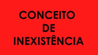 CONCEITO
DE
INEXISTÊNCIA
 