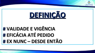 DEFINIÇÃODEFINIÇÃO
## VALIDADE E VIGÊNCIAVALIDADE E VIGÊNCIA
## EFICÁCIA ATÉ PEDIDOEFICÁCIA ATÉ PEDIDO
## EX NUNC – DESDE ENTÃOEX NUNC – DESDE ENTÃO
 