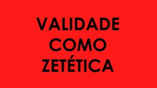VALIDADE
COMO
ZETÉTICA
 