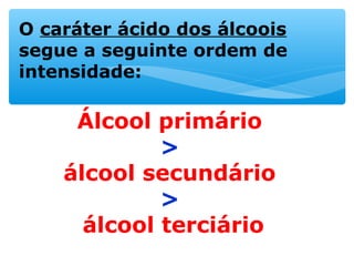 O caráter ácido dos álcoois
segue a seguinte ordem de
intensidade:
Álcool primário
>
álcool secundário
>
álcool terciário
 