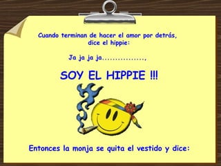 Cuando terminan de hacer el amor por detrás,  dice el hippie: Ja ja ja ja................,  SOY EL HIPPIE !!! Entonces la monja se quita el vestido y dice: 