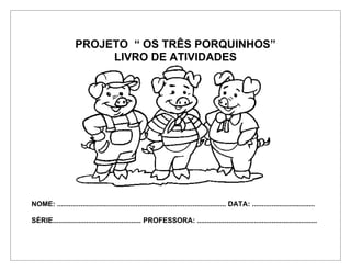 PROJETO “ OS TRÊS PORQUINHOS”
LIVRO DE ATIVIDADES
NOME: ...................................................................................... DATA: ................................
SÉRIE............................................. PROFESSORA: .............................................................
 