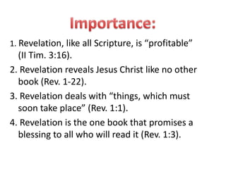 Importance: 1. Revelation, like all Scripture, is “profitable”       (II Tim. 3:16). 2. Revelation reveals Jesus Christ like no other book (Rev. 1-22). 3. Revelation deals with “things, which must soon take place” (Rev. 1:1). 4. Revelation is the one book that promises a blessing to all who will read it (Rev. 1:3). 