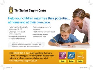 Call 0800 999 6 222 now, quoting ‘Primary
Times’ to arrange a no obligation assessment
with one of our course advisors or visit
www.student-support.co.uk
• Maths, English and reading for
children aged 4 – 17
• UK’s largest home-based
tuition programme
• A cost effective alternative
to expensive home tutors
• Tailor-made programmes for
every child
• 100% National Curriculum based
• Over 200,000 children
enrolled since 1991
Help yoourr chhildreen maaximisse ttheeir pootenntial……
at hhoome aaandd aat ttheeir oowwn ppacee.
Not all children progress at the same rate. Sometimes children
need a little helping hand.This programme is that helping hand.
John Thomson, B.Ed Hons, M.Ed, M.Sc, D.A.S.E., Headteacher
Untitled-1 1 2/8/10 09:54:59
 