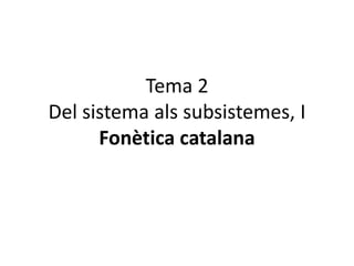 Tema 2
Del sistema als subsistemes, I
Fonètica catalana
 
