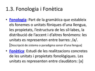 1.3. Fonologia i Fonètica
• Fonologia: Part de la gramàtica que estableix
els fonemes o unitats fòniques d’una llengua,
le...