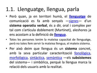 1.1. Llenguatge, llengua, parla
• Però quan, ja en territori humà, el llenguatge de
comunicació es fa amb senyals ―signes―...