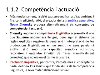 1.1.2. Competència i actuació
• Més modernament, la visió saussureana ha resultat ambigua i
fins contradictòria. Així, el ...