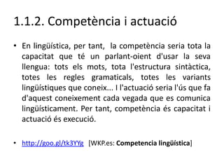 • En lingüística, per tant, la competència seria tota la
capacitat que té un parlant-oient d'usar la seva
llengua: tots el...