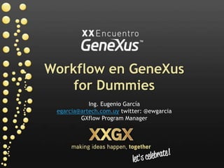 Workflow en GeneXus forDummies Ing. Eugenio García egarcia@artech.com.uytwitter: @ewgarcia GXflow Program Manager 