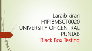 Laraib kiran
H1F18MSCT0020
UNIVERSITY OF CENTRAL
PUNJAB
Black Box Testing
 