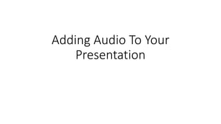 Adding Audio To Your
Presentation
 