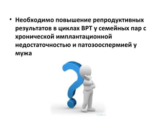 • Необходимо повышение репродуктивных
результатов в циклах ВРТ у семейных пар с
хронической имплантационной
недостаточностью и патозооспермией у
мужа
 