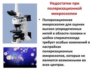 Недостатки при
поляризационной
микроскопии
• Поляризационная
микроскопия для оценки
высоко упорядоченных
нитей в области головки и
шейки сперматозоида
требует особых изменений в
настройках
поляризационных
микроскопов, которые не
являются возможными во
всех центрах.
 