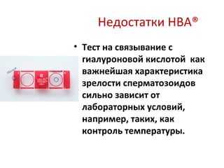 Недостатки HBA®
• Тест на связывание с
гиалуроновой кислотой как
важнейшая характеристика
зрелости сперматозоидов
сильно зависит от
лабораторных условий,
например, таких, как
контроль температуры.
 
