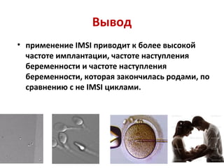 Вывод
• применение IMSI приводит к более высокой
частоте имплантации, частоте наступления
беременности и частоте наступления
беременности, которая закончилась родами, по
сравнению с не IMSI циклами.
 