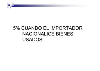 5% CUANDO EL IMPORTADOR
   NACIONALICE BIENES
   USADOS.
 